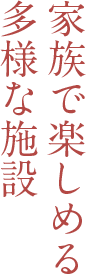 家族で楽しめる多様な施設