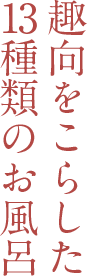 趣向をこらした13種類のお風呂